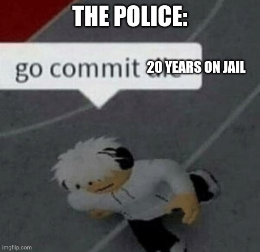 Roblox Go Commit Die | THE POLICE: 20 YEARS ON JAIL | image tagged in roblox go commit die | made w/ Imgflip meme maker