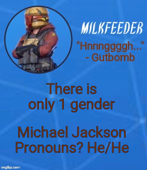 MilkFeeder but he's his favorite Fortnite skin | There is only 1 gender; Michael Jackson
Pronouns? He/He | image tagged in milkfeeder but he's his favorite fortnite skin | made w/ Imgflip meme maker