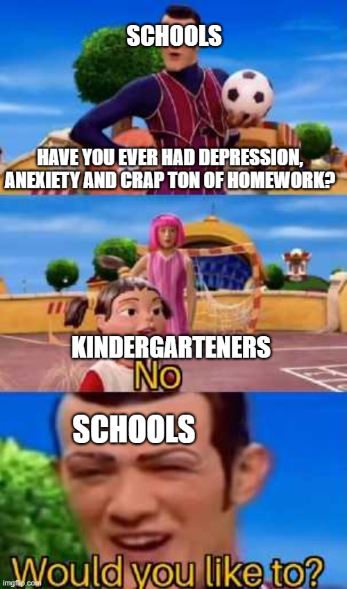 Schools as always | SCHOOLS; HAVE YOU EVER HAD DEPRESSION, ANEXIETY AND CRAP TON OF HOMEWORK? KINDERGARTENERS; SCHOOLS | image tagged in have you ever x | made w/ Imgflip meme maker
