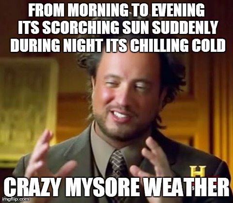 Ancient Aliens Meme | FROM MORNING TO EVENING ITS SCORCHING SUN SUDDENLY DURING NIGHT ITS CHILLING COLD CRAZY MYSORE WEATHER | image tagged in memes,ancient aliens | made w/ Imgflip meme maker