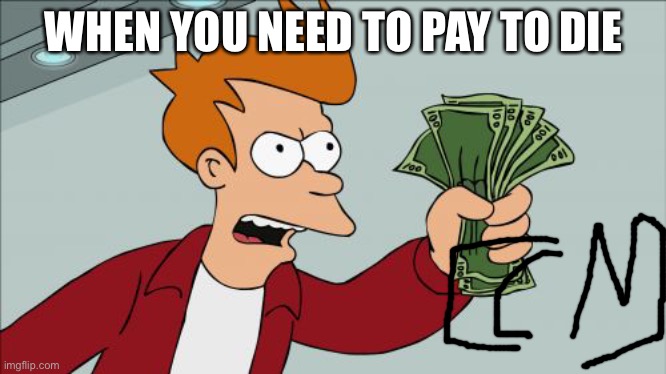 Pay up | WHEN YOU NEED TO PAY TO DIE | image tagged in memes,shut up and take my money fry | made w/ Imgflip meme maker