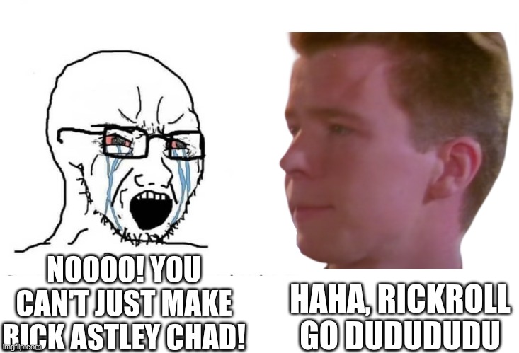 Chad Astley | HAHA, RICKROLL GO DUDUDUDU; NOOOO! YOU CAN'T JUST MAKE RICK ASTLEY CHAD! | image tagged in soyboy vs yes chad,never gonna give you up | made w/ Imgflip meme maker