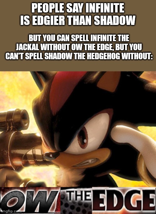 Shadow is edgier | PEOPLE SAY INFINITE IS EDGIER THAN SHADOW; BUT YOU CAN SPELL INFINITE THE JACKAL WITHOUT OW THE EDGE, BUT YOU CAN'T SPELL SHADOW THE HEDGEHOG WITHOUT: | image tagged in ow the edge | made w/ Imgflip meme maker