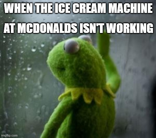 sad kermit at window | AT MCDONALDS ISN'T WORKING; WHEN THE ICE CREAM MACHINE | image tagged in sad kermit at window | made w/ Imgflip meme maker
