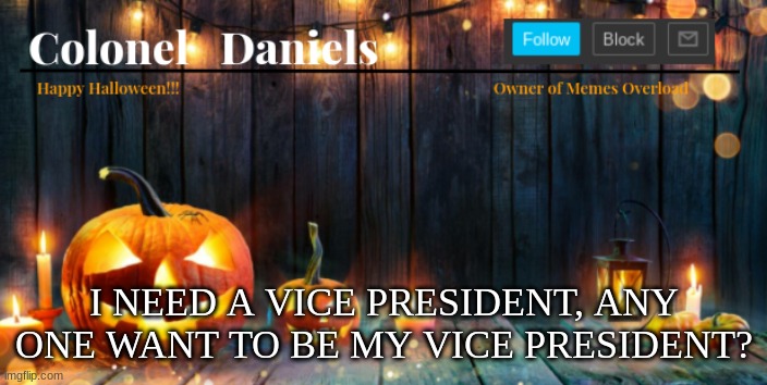 Daniels Halloween Template | I NEED A VICE PRESIDENT, ANY ONE WANT TO BE MY VICE PRESIDENT? | image tagged in daniels halloween template | made w/ Imgflip meme maker