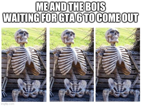 Yes | ME AND THE BOIS WAITING FOR GTA 6 TO COME OUT | image tagged in blank white template | made w/ Imgflip meme maker