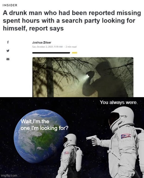  You always were. Wait,I'm the one I'm looking for? | image tagged in memes,always has been,search,drunk guy,drunk,searching | made w/ Imgflip meme maker