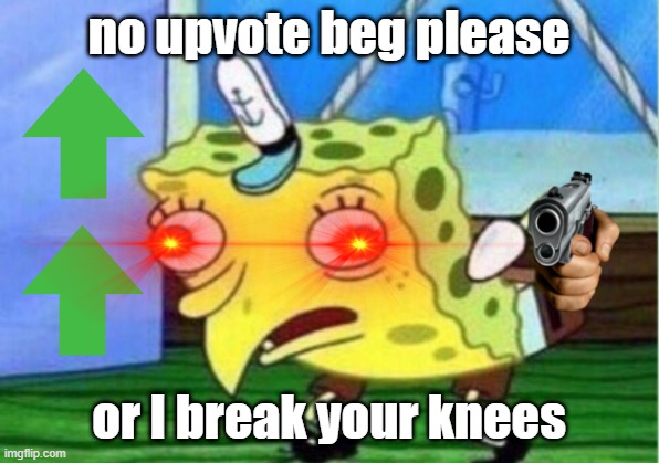 NO MORE!! | no upvote beg please; or I break your knees | image tagged in memes,mocking spongebob | made w/ Imgflip meme maker