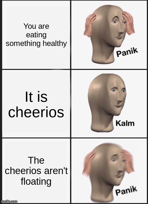 Panik Kalm Panik | You are eating something healthy; It is cheerios; The cheerios aren't floating | image tagged in memes,panik kalm panik | made w/ Imgflip meme maker