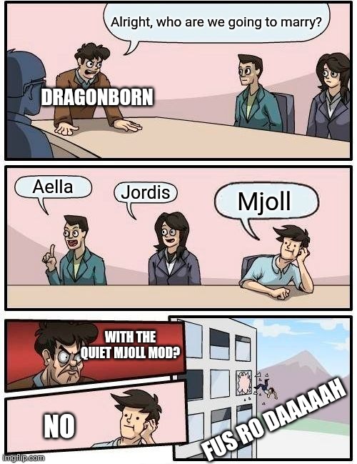 Boardroom Meeting Suggestion Meme | Alright, who are we going to marry? DRAGONBORN; Mjoll; Aella; Jordis; WITH THE QUIET MJOLL MOD? FUS RO DAAAAAH; NO | image tagged in memes,boardroom meeting suggestion,skyrim meme,marriage | made w/ Imgflip meme maker
