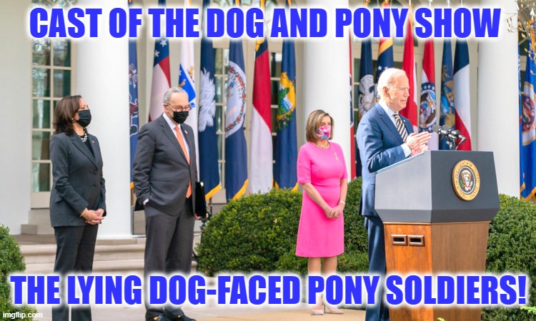 Dog and Pony Show | CAST OF THE DOG AND PONY SHOW; THE LYING DOG-FACED PONY SOLDIERS! | image tagged in biden,clown world,funny biden meme,joe biden,funny meme,nancy pelosi | made w/ Imgflip meme maker