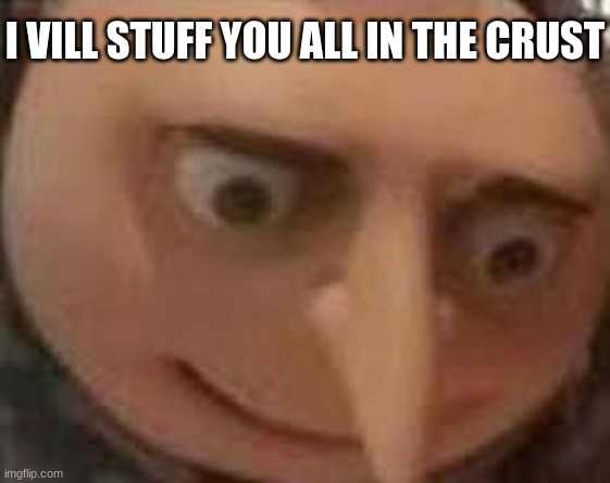 Gru Face | I VILL STUFF YOU ALL IN THE CRUST | image tagged in gru face | made w/ Imgflip meme maker