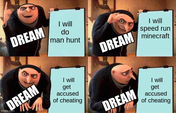 Dreams plan |  I will speed run minecraft; I will do man hunt; DREAM; DREAM; I will get  accused of cheating; I will get  accused of cheating; DREAM; DREAM | image tagged in memes,gru's plan | made w/ Imgflip meme maker