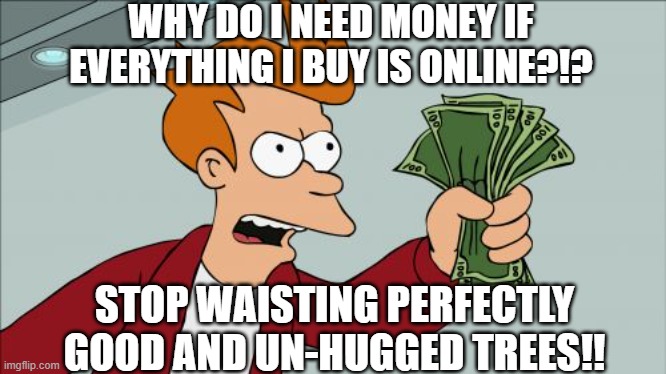 Shut Up And Take My Money Fry Meme | WHY DO I NEED MONEY IF EVERYTHING I BUY IS ONLINE?!? STOP WAISTING PERFECTLY GOOD AND UN-HUGGED TREES!! | image tagged in memes,shut up and take my money fry | made w/ Imgflip meme maker