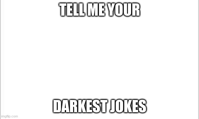 white background | TELL ME YOUR; DARKEST JOKES | image tagged in white background | made w/ Imgflip meme maker