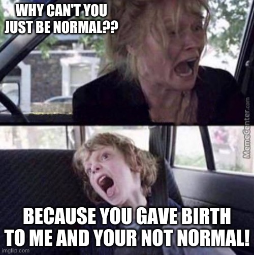 Why can't you just be normal (blank) | WHY CAN'T YOU JUST BE NORMAL?? BECAUSE YOU GAVE BIRTH TO ME AND YOUR NOT NORMAL! | image tagged in why can't you just be normal blank | made w/ Imgflip meme maker