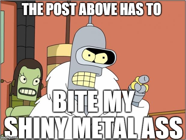 Bender | THE POST ABOVE HAS TO; BITE MY SHINY METAL ASS | image tagged in memes,bender | made w/ Imgflip meme maker