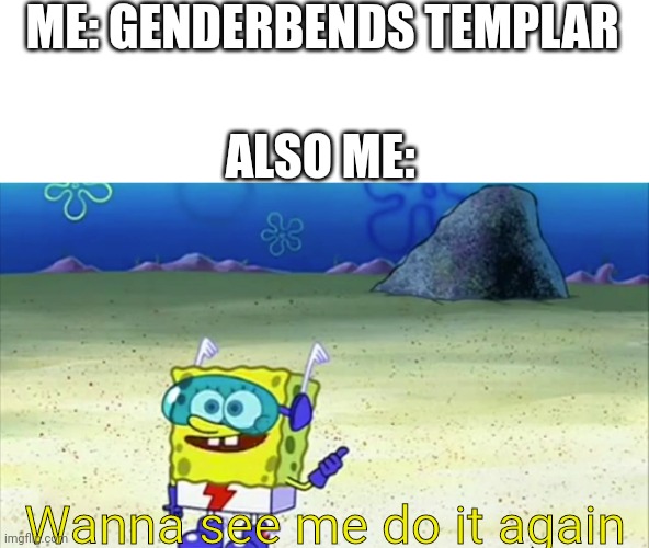 spongebob wanna see me do it again | ME: GENDERBENDS TEMPLAR; ALSO ME:; Wanna see me do it again | image tagged in spongebob wanna see me do it again | made w/ Imgflip meme maker