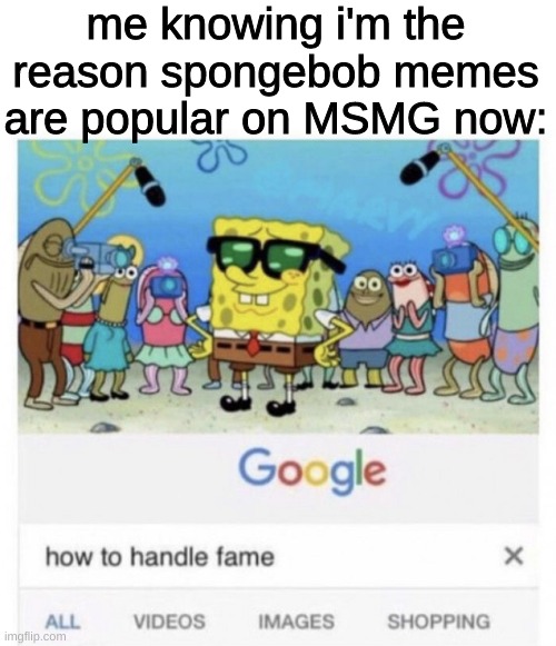 How to handle fame | me knowing i'm the reason spongebob memes are popular on MSMG now: | image tagged in memes,funny,fun,funny memes,spongebob | made w/ Imgflip meme maker