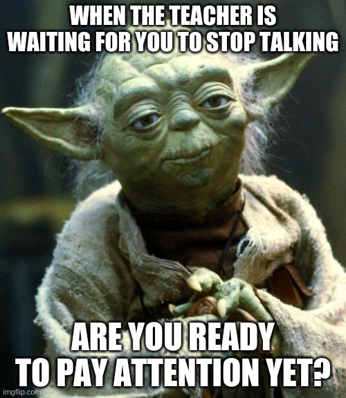 Teachers am i right | WHEN THE TEACHER IS WAITING FOR YOU TO STOP TALKING; ARE YOU READY TO PAY ATTENTION YET? | image tagged in memes,star wars yoda | made w/ Imgflip meme maker