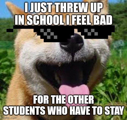 10 upvotes and ill post the pull in politics | I JUST THREW UP IN SCHOOL I FEEL BAD; FOR THE OTHER STUDENTS WHO HAVE TO STAY | image tagged in happy doge | made w/ Imgflip meme maker