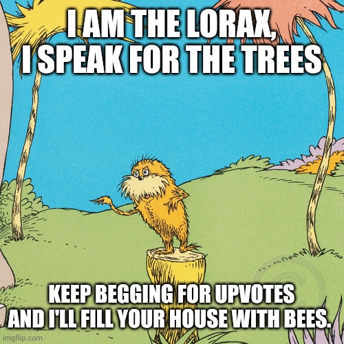  I AM THE LORAX, I SPEAK FOR THE TREES; KEEP BEGGING FOR UPVOTES AND I'LL FILL YOUR HOUSE WITH BEES. | image tagged in lorax | made w/ Imgflip meme maker