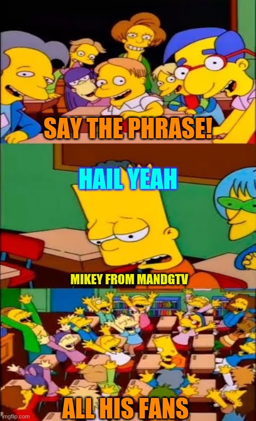 Mandjtv meme | SAY THE PHRASE! HAIL YEAH; MIKEY FROM MANDGTV; ALL HIS FANS | image tagged in say the line bart simpsons,pokemon,youtube | made w/ Imgflip meme maker