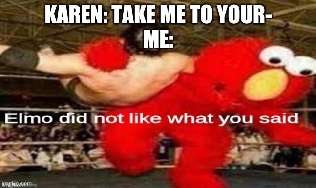 e | KAREN: TAKE ME TO YOUR-
ME: | image tagged in elmo did not like what you said | made w/ Imgflip meme maker