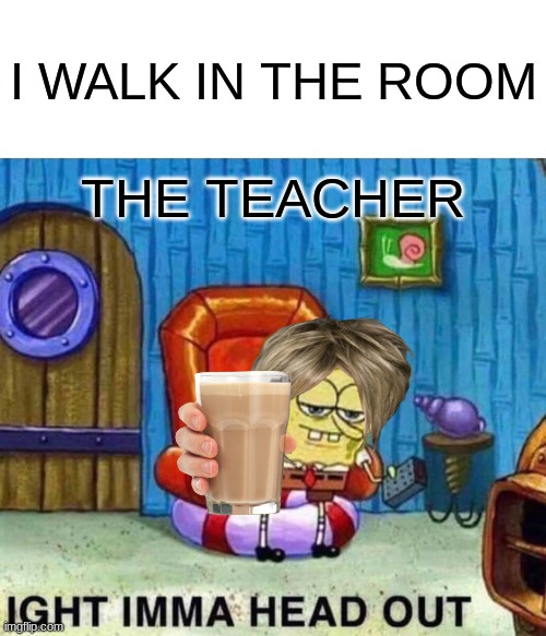 KarenBob | I WALK IN THE ROOM; THE TEACHER | image tagged in memes,spongebob ight imma head out | made w/ Imgflip meme maker