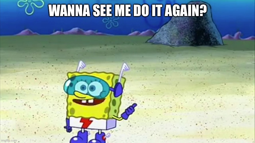 spongebob wanna see me do it again | WANNA SEE ME DO IT AGAIN? | image tagged in spongebob wanna see me do it again | made w/ Imgflip meme maker