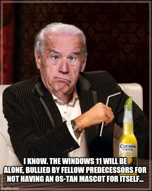 The Most Confused Man In The World (Joe Biden) | I KNOW. THE WINDOWS 11 WILL BE ALONE, BULLIED BY FELLOW PREDECESSORS FOR NOT HAVING AN OS-TAN MASCOT FOR ITSELF... | image tagged in the most confused man in the world joe biden | made w/ Imgflip meme maker