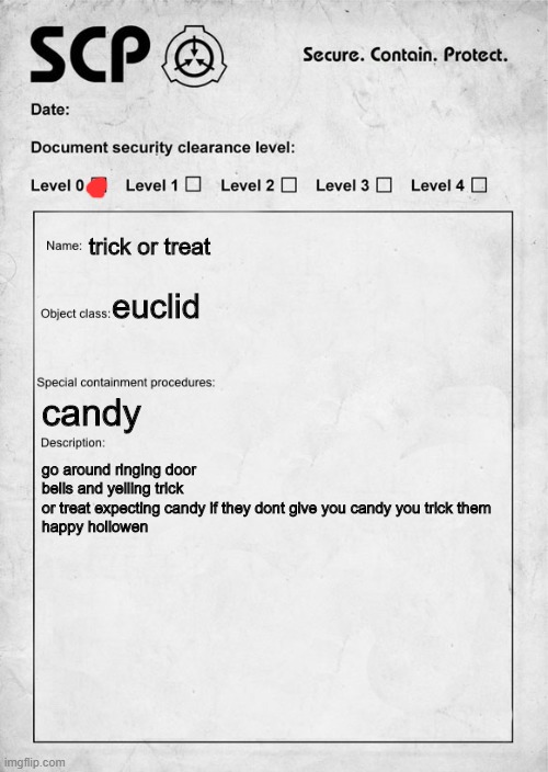 spooktober time |  trick or treat; euclid; candy; go around ringing door bells and yelling trick or treat expecting candy if they dont give you candy you trick them

happy hollowen | image tagged in scp document | made w/ Imgflip meme maker