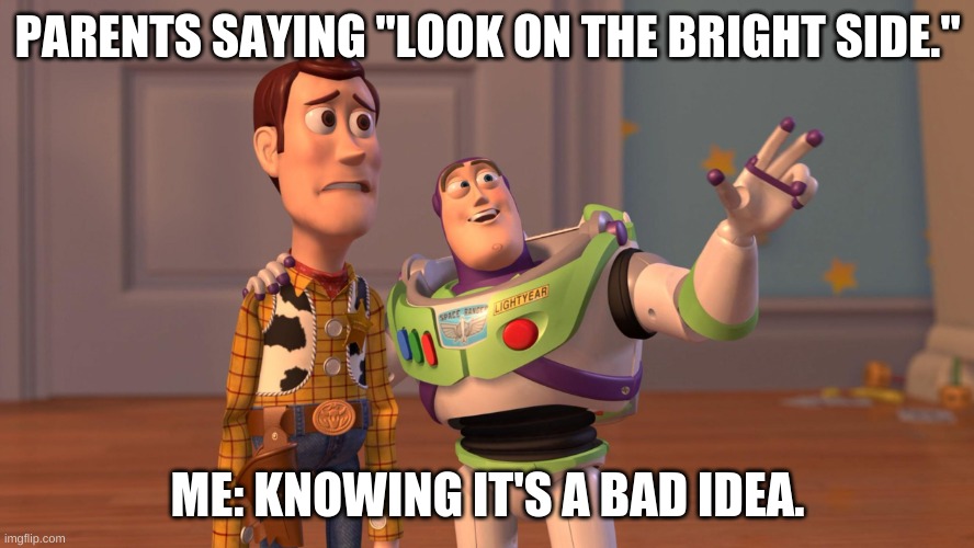 Woody and Buzz Lightyear Everywhere Widescreen | PARENTS SAYING "LOOK ON THE BRIGHT SIDE."; ME: KNOWING IT'S A BAD IDEA. | image tagged in woody and buzz lightyear everywhere widescreen | made w/ Imgflip meme maker