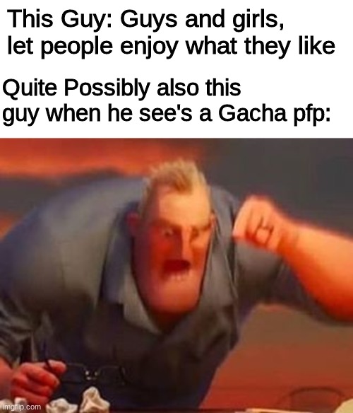 Mr incredible mad | This Guy: Guys and girls, let people enjoy what they like Quite Possibly also this guy when he see's a Gacha pfp: | image tagged in mr incredible mad | made w/ Imgflip meme maker