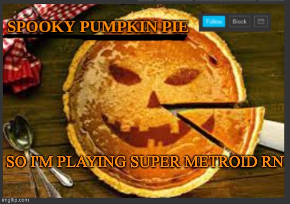 spooky pumpkin pie | SO I'M PLAYING SUPER METROID RN | image tagged in spooky pumpkin pie | made w/ Imgflip meme maker