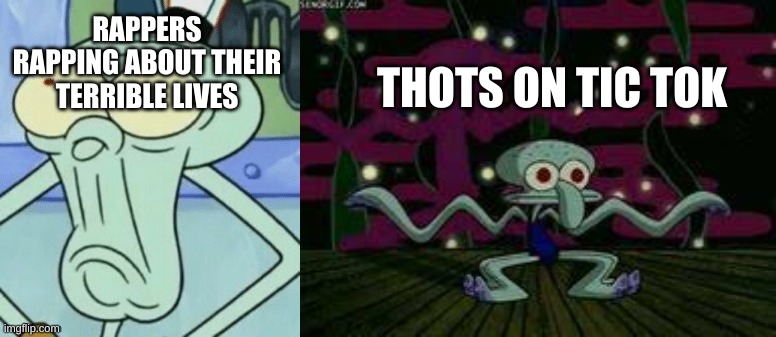 Disgusted Squidward then dancing Squidward | RAPPERS RAPPING ABOUT THEIR TERRIBLE LIVES; THOTS ON TIC TOK | image tagged in disgusted squidward then dancing squidward | made w/ Imgflip meme maker