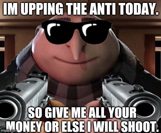 gru ups the anti | IM UPPING THE ANTI TODAY. SO GIVE ME ALL YOUR MONEY OR ELSE I WILL SHOOT. | image tagged in gru with gun | made w/ Imgflip meme maker