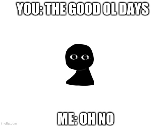 Blank White Template | YOU: THE GOOD OL DAYS ME: OH NO | image tagged in blank white template | made w/ Imgflip meme maker