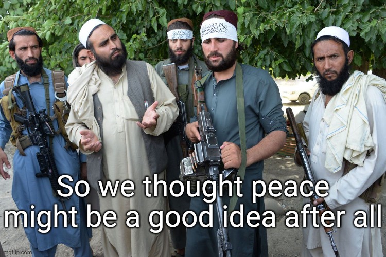 Confused Taliban | So we thought peace might be a good idea after all | image tagged in confused taliban | made w/ Imgflip meme maker