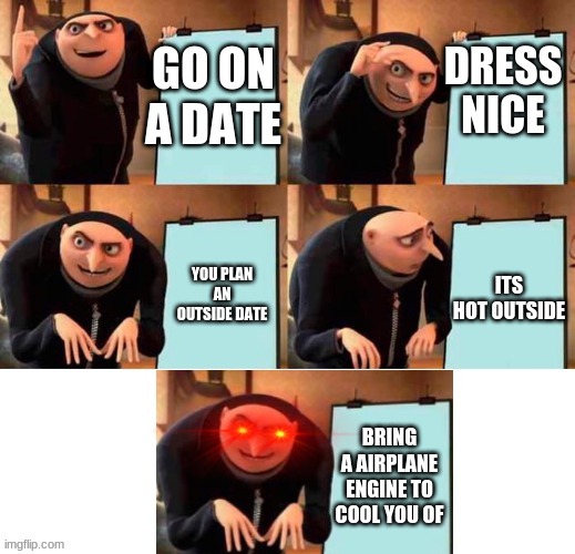 dates be like | DRESS NICE; GO ON A DATE; YOU PLAN AN OUTSIDE DATE; ITS HOT OUTSIDE; BRING A AIRPLANE ENGINE TO COOL YOU OF | image tagged in red eyes gru five frames | made w/ Imgflip meme maker