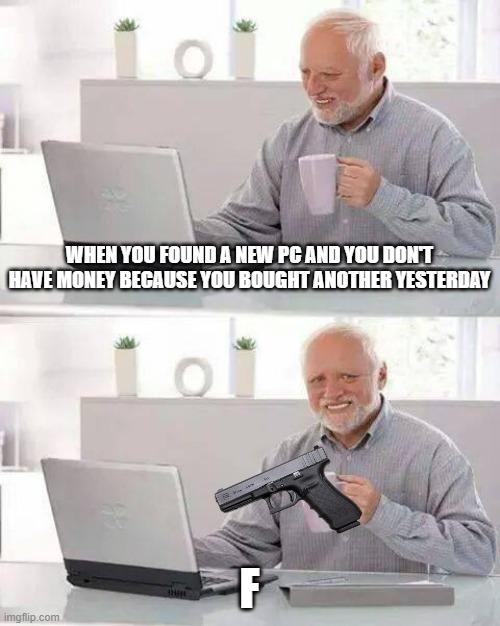 Hide the Pain Harold | WHEN YOU FOUND A NEW PC AND YOU DON'T HAVE MONEY BECAUSE YOU BOUGHT ANOTHER YESTERDAY; F | image tagged in memes,hide the pain harold | made w/ Imgflip meme maker