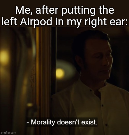 . | Me, after putting the left Airpod in my right ear: | image tagged in morality doesn't exist | made w/ Imgflip meme maker