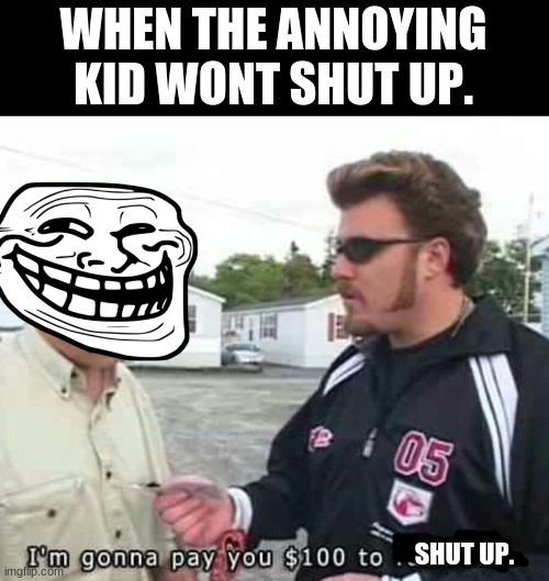 you vs annoying kid | WHEN THE ANNOYING KID WONT SHUT UP. SHUT UP. | image tagged in trailer park | made w/ Imgflip meme maker