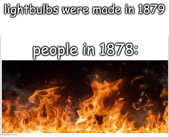 lol |  lightbulbs were made in 1879; people in 1878: | image tagged in white background | made w/ Imgflip meme maker