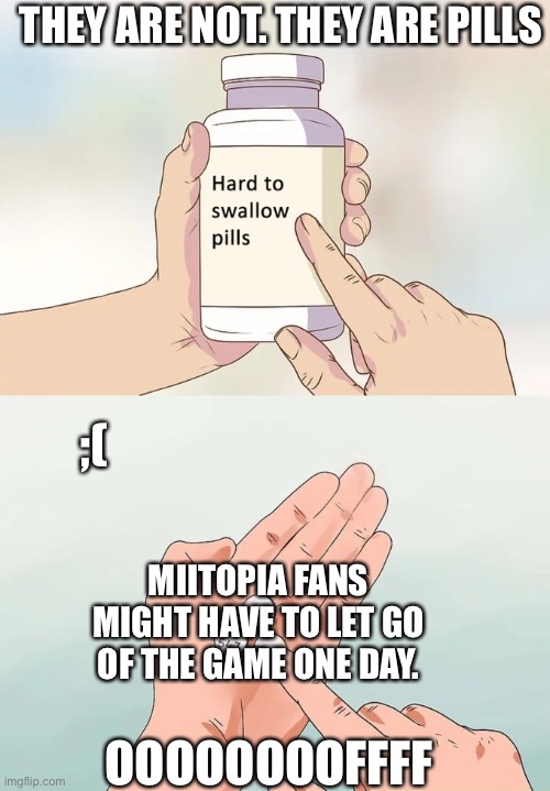 Goodbye, Twerkys, HA! goodby entertainment ;(. | THEY ARE NOT. THEY ARE PILLS; ;(; MIITOPIA FANS MIGHT HAVE TO LET GO OF THE GAME ONE DAY. OOOOOOOOFFFF | image tagged in memes,hard to swallow pills,mii,video games,sad | made w/ Imgflip meme maker