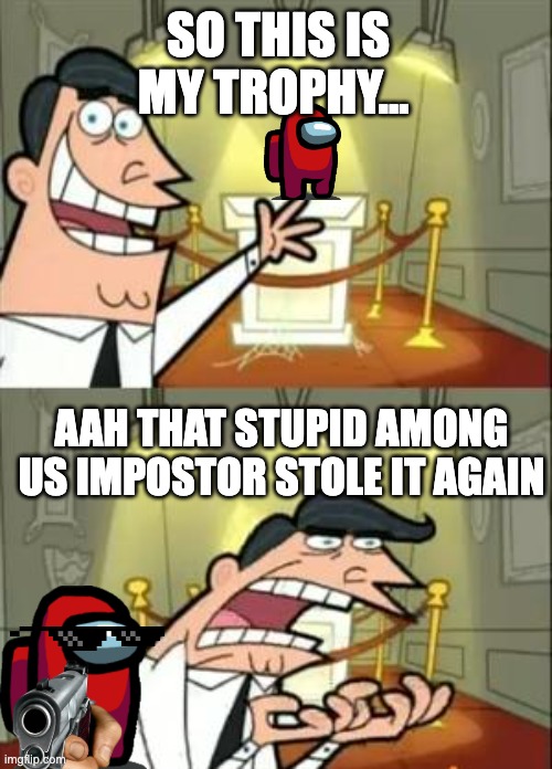 STUPID AMONG US IMPOSTOR |  SO THIS IS MY TROPHY... AAH THAT STUPID AMONG US IMPOSTOR STOLE IT AGAIN | image tagged in memes,this is where i'd put my trophy if i had one | made w/ Imgflip meme maker