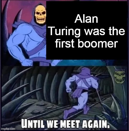Until we meet again. | Alan Turing was the first boomer | image tagged in until we meet again | made w/ Imgflip meme maker
