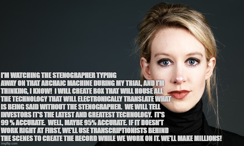 Holmes on ER | I'M WATCHING THE STENOGRAPHER TYPING AWAY ON THAT ARCHAIC MACHINE DURING MY TRIAL, AND I'M THINKING, I KNOW!  I WILL CREATE BOX THAT WILL HOUSE ALL THE TECHNOLOGY THAT WILL ELECTRONICALLY TRANSLATE WHAT IS BEING SAID WITHOUT THE STENOGRAPHER.  WE WILL TELL INVESTORS IT'S THE LATEST AND GREATEST TECHNOLOGY.  IT'S 99 % ACCURATE.  WELL, MAYBE 95% ACCURATE. IF IT DOESN'T WORK RIGHT AT FIRST, WE'LL USE TRANSCRIPTIONISTS BEHIND THE SCENES TO CREATE THE RECORD WHILE WE WORK ON IT. WE'LL MAKE MILLIONS! | image tagged in noer | made w/ Imgflip meme maker