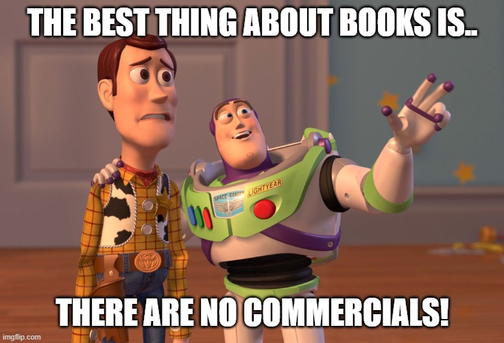 X, X Everywhere | THE BEST THING ABOUT BOOKS IS.. THERE ARE NO COMMERCIALS! | image tagged in memes,x x everywhere | made w/ Imgflip meme maker