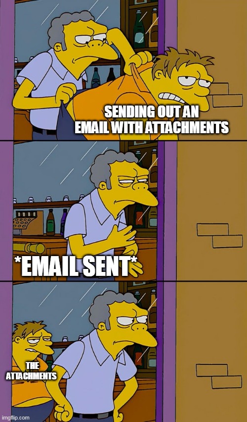Moe throws Barney | SENDING OUT AN EMAIL WITH ATTACHMENTS; *EMAIL SENT*; THE ATTACHMENTS | image tagged in moe throws barney | made w/ Imgflip meme maker